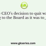 The CEO’s decision to quit was as shocking to the Board as it was to_______.