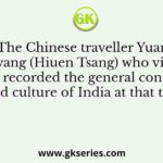 The Chinese traveller Yuan Chwang (Hiuen Tsang) who visited India recorded the general conditions and culture of India at that time