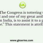 “The Congress is tottering to its fall and one of my great ambitions while in India, is to assist it to a peaceful demise.” This statement is attributed to
