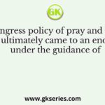 The Congress policy of pray and petition ultimately came to an end under the guidance of