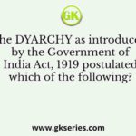 The DYARCHY as introduced by the Government of India Act, 1919 postulated which of the following?