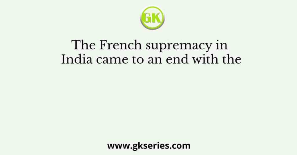 The French supremacy in India came to an end with the