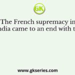 The French supremacy in India came to an end with the