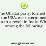 The Ghadar party, formed in the USA, was determined to start a revolt in India. Which among the following