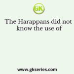 The Harappans did not know the use of