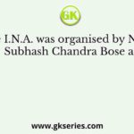 The I.N.A. was organised by Netaji Subhash Chandra Bose at