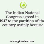 The Indian National Congress agreed in 1947 to the partition of the country mainly because