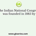The Indian National Congress was founded in 1885 by