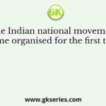 The Indian national movement became organised for the first time in