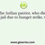 The Indian patriot, who died in jail due to hunger strike, was