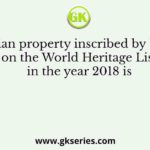 The Indian property inscribed by UNESCO on the World Heritage List in the year 2018 is