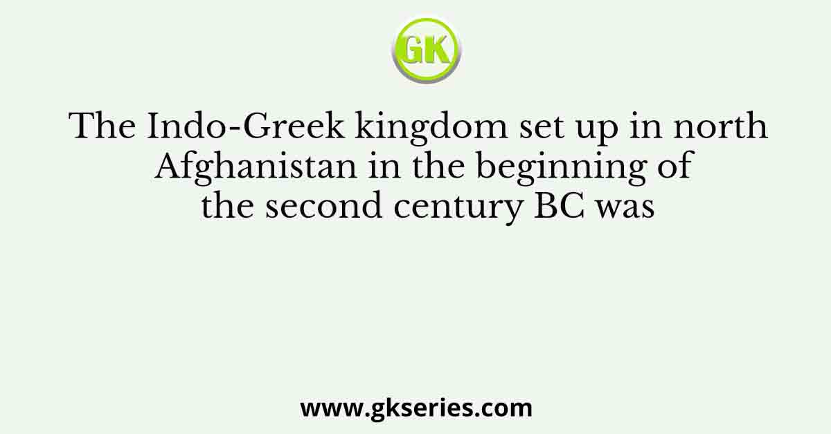 The Indo-Greek kingdom set up in north Afghanistan in the beginning of the second century BC was