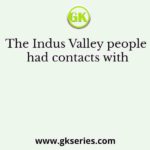 The Indus Valley people had contacts with