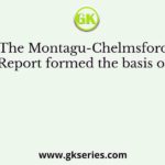 The Montagu-Chelmsford Report formed the basis of
