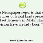 The Newspaper reports that over 500 hectares of tribal land spread across 28 tribal settlements in Mohinitampuram forest division have already been “alienated”