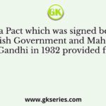 The Poona Pact which was signed between the British Government and Mahatma Gandhi in 1932 provided for