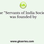 The “Servants of India Society” was founded by
