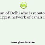 The Sultan of Delhi who is reputed to have built the biggest network of canals in India was