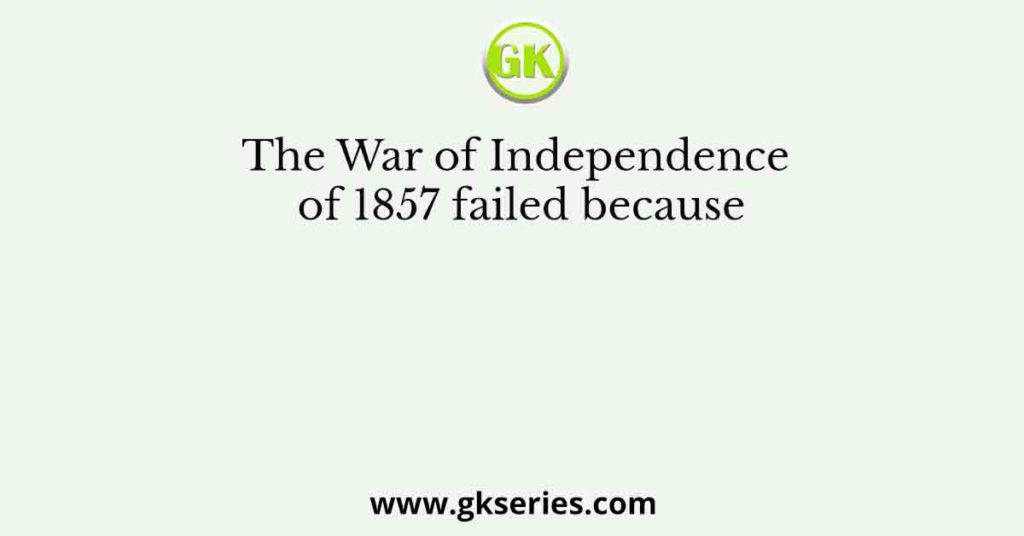 The War of Independence of 1857 failed because