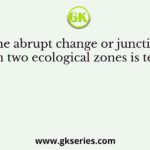 The abrupt change or junction between two ecological zones is termed as