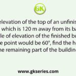 The angle of elevation of the top of an unfinished building at point P which is 120 m away from its base is 30°. If the angle of elevation of the finished building at the same point would be 60°, find the height of the remaining part of the building.