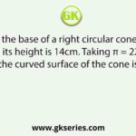 The area of the base of a right circular cone is 154cm2 and its height is 14cm. Taking π = 22/7, the curved surface of the cone is