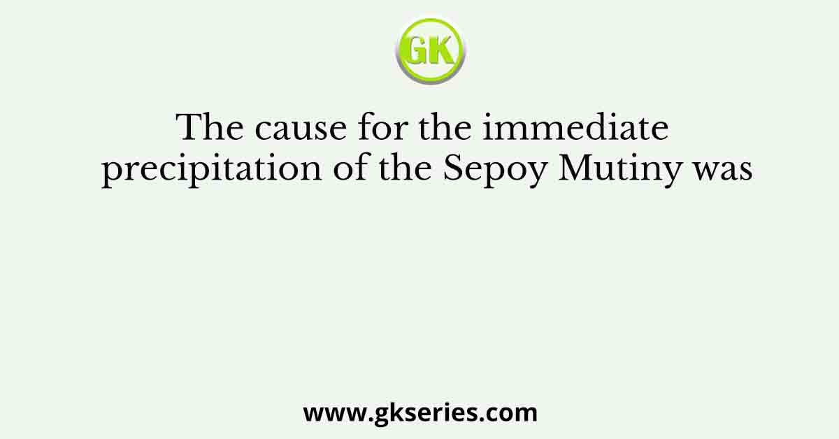 The cause for the immediate precipitation of the Sepoy Mutiny was