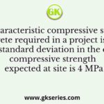 The characteristic compressive strength of concrete required in a project is 25 MPa and the standard deviation in the observed compressive strength expected at site is 4 MPa