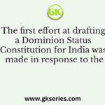 The first effort at drafting a Dominion Status Constitution for India was made in response to the