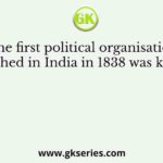 The first political organisation established in India in 1838 was known as