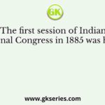 The first session of Indian National Congress in 1885 was held at