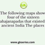 The following maps shows four of the sixteen mahajanapadas that existed in ancient India The places