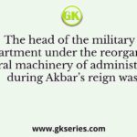The head of the military department under the reorganised central machinery of administration during Akbar’s reign was