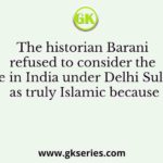The historian Barani refused to consider the state in India under Delhi Sultans as truly Islamic because