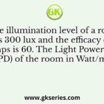 The illumination level of a room is 300 lux and the efficacy of the lamps is 60. The Light Power Density (LPD) of the room in Watt/m2 is