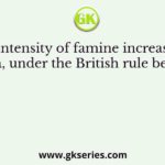 The intensity of famine increased in India, under the British rule because