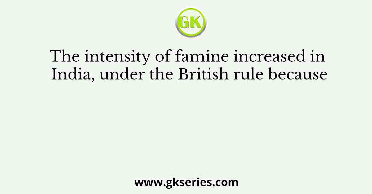 The intensity of famine increased in India, under the British rule because