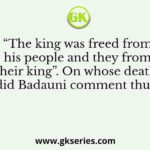 “The king was freed from his people and they from their king”. On whose death did Badauni comment thus?