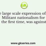 The large scale expression of the Militant nationalism for the first time, was against