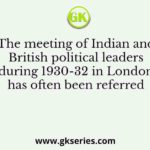 The meeting of Indian and British political leaders during 1930-32 in London has often been referred