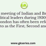 The meeting of Indian and British political leaders during 1930-32 in London has often been referred to as the First; Second and
