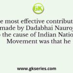 The most effective contribution made by Dadabhai Nauroji to the cause of Indian National Movement was that he