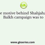 The motive behind Shahjahan’s Balkh campaign was to