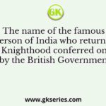 The name of the famous person of India who returned the Knighthood conferred on him by the British Government