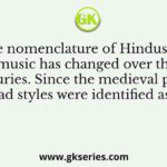 The nomenclature of Hindustani music has changed over the centuries. Since the medieval period dhrupad styles were identified as baanis
