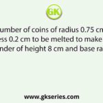 The number of coins of radius 0.75 cm and thickness 0.2 cm to be melted to make a right circular cylinder of height 8 cm and base radius 3 cm is
