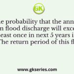 The probability that the annual maximum flood discharge will exceed 25000 m3/s, at least once in next 5 years is found to be 0.25. The return period of this flood event