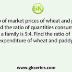 The ratio of market prices of wheat and paddy is 2:3 and the ratio of quantities consumed in a family is 5:4. Find the ratio of expenditure of wheat and paddy.
