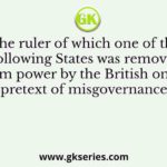 The ruler of which one of the following States was removed from power by the British on the pretext of misgovernance?
