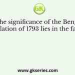 The significance of the Bengal Regulation of 1793 lies in the fact that